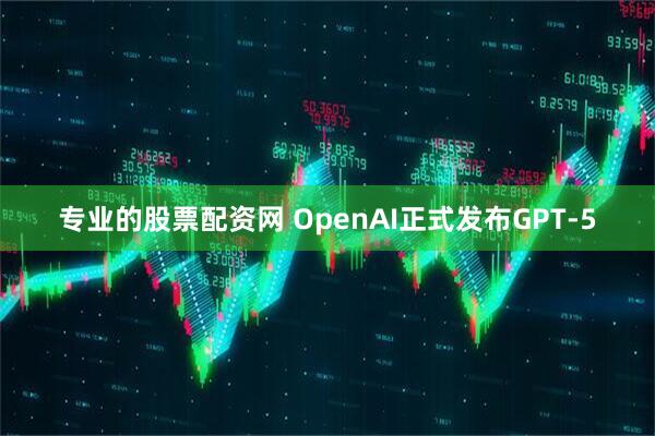 专业的股票配资网 OpenAI正式发布GPT-5