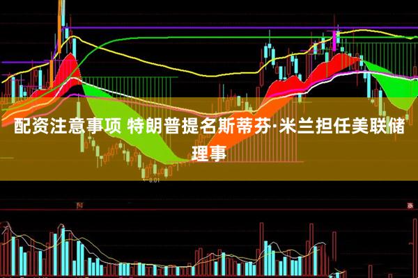 配资注意事项 特朗普提名斯蒂芬·米兰担任美联储理事