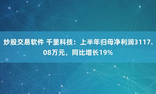 炒股交易软件 千里科技：上半年归母净利润3117.08万元，同比增长19%