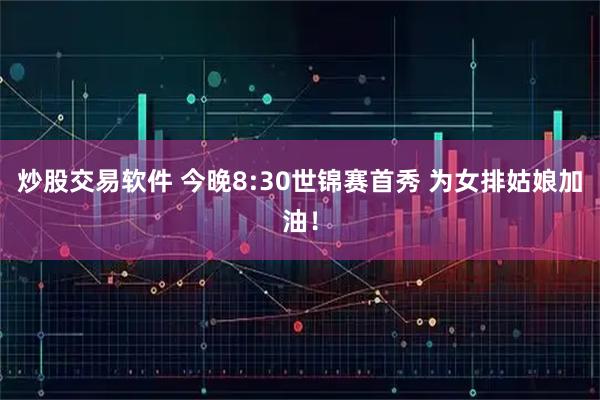 炒股交易软件 今晚8:30世锦赛首秀 为女排姑娘加油！