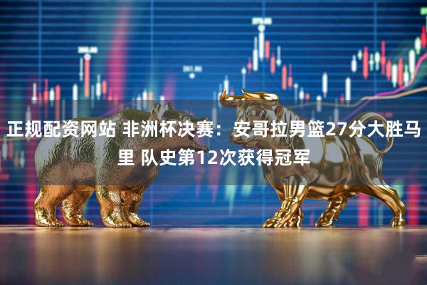 正规配资网站 非洲杯决赛：安哥拉男篮27分大胜马里 队史第12次获得冠军