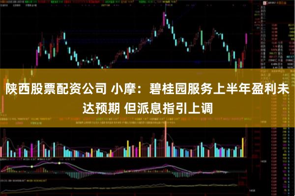 陕西股票配资公司 小摩：碧桂园服务上半年盈利未达预期 但派息指引上调