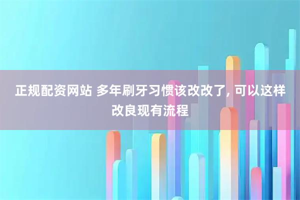正规配资网站 多年刷牙习惯该改改了, 可以这样改良现有流程