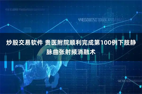 炒股交易软件 贵医附院顺利完成第100例下肢静脉曲张射频消融术