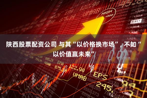 陕西股票配资公司 与其“以价格换市场”, 不如“以价值赢未来”