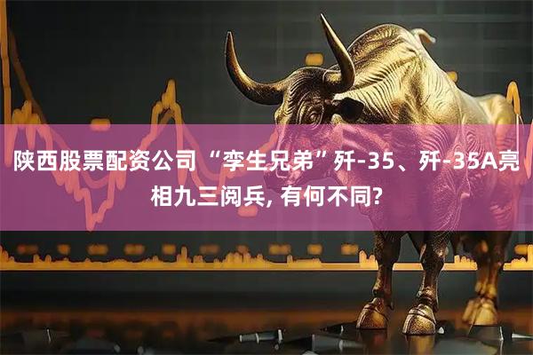 陕西股票配资公司 “孪生兄弟”歼-35、歼-35A亮相九三阅兵, 有何不同?
