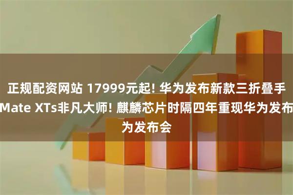 正规配资网站 17999元起! 华为发布新款三折叠手机Mate XTs非凡大师! 麒麟芯片时隔四年重现华为发布会