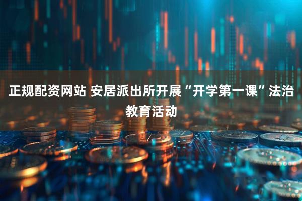 正规配资网站 安居派出所开展“开学第一课”法治教育活动