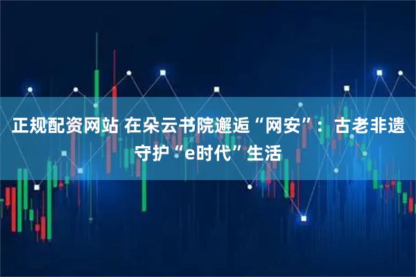 正规配资网站 在朵云书院邂逅“网安”：古老非遗守护“e时代”生活