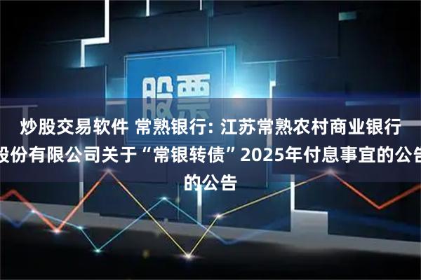 炒股交易软件 常熟银行: 江苏常熟农村商业银行股份有限公司关于“常银转债”2025年付息事宜的公告