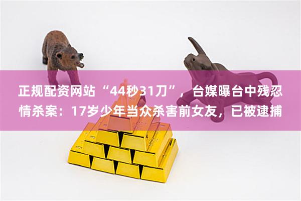 正规配资网站 “44秒31刀”，台媒曝台中残忍情杀案：17岁少年当众杀害前女友，已被逮捕