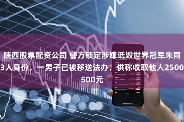 陕西股票配资公司 警方锁定涉嫌诋毁世界冠军朱雨玲3人身份，一男子已被移送法办，供称收取他人2500元