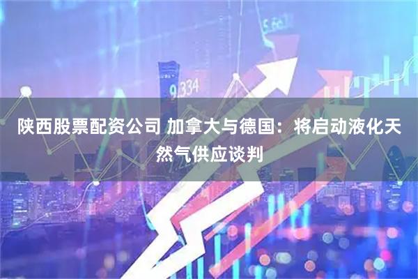 陕西股票配资公司 加拿大与德国：将启动液化天然气供应谈判