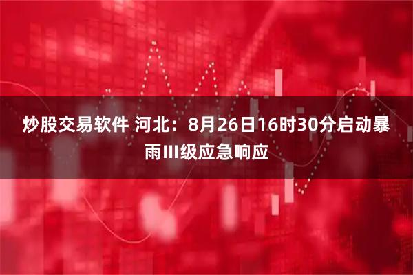 炒股交易软件 河北：8月26日16时30分启动暴雨Ⅲ级应急响应