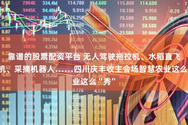 靠谱的股票配资平台 无人驾驶拖拉机、水稻直飞播种机、采摘机器人……四川庆丰收主会场智慧农业这么“秀”