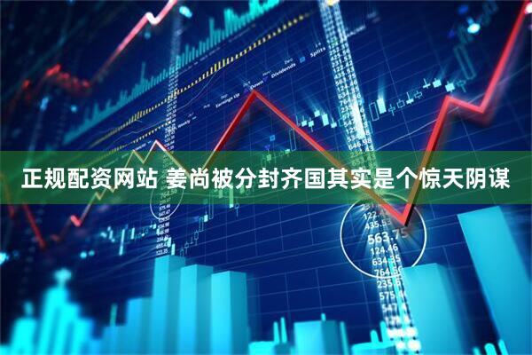 正规配资网站 姜尚被分封齐国其实是个惊天阴谋