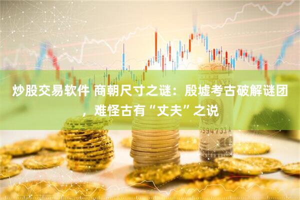 炒股交易软件 商朝尺寸之谜：殷墟考古破解谜团，难怪古有“丈夫”之说