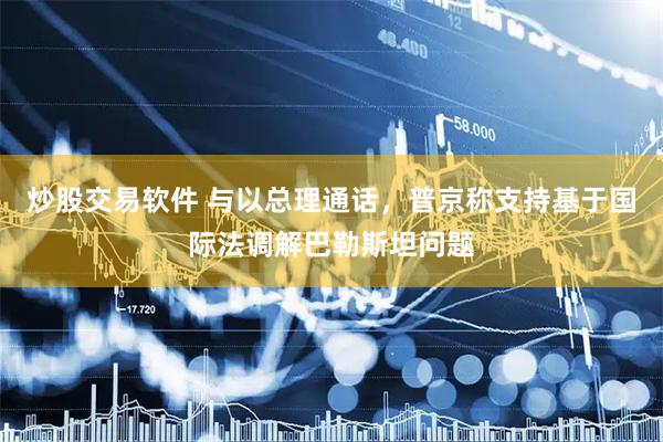 炒股交易软件 与以总理通话，普京称支持基于国际法调解巴勒斯坦问题