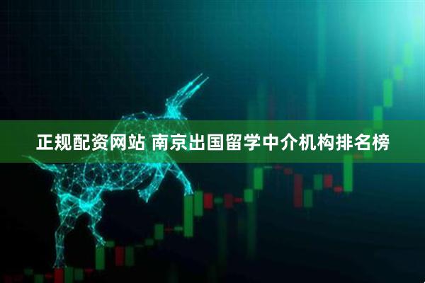 正规配资网站 南京出国留学中介机构排名榜