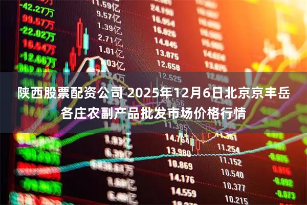 陕西股票配资公司 2025年12月6日北京京丰岳各庄农副产品批发市场价格行情