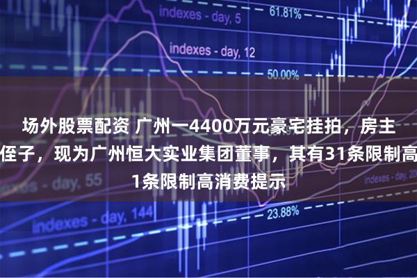 场外股票配资 广州一4400万元豪宅挂拍，房主系许家印侄子，现为广州恒大实业集团董事，其有31条限制高消费提示