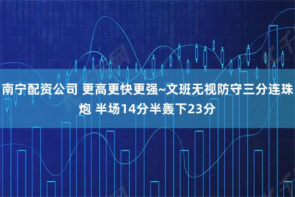 南宁配资公司 更高更快更强~文班无视防守三分连珠炮 半场14分半轰下23分