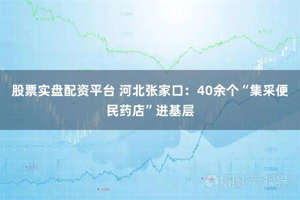 股票实盘配资平台 河北张家口：40余个“集采便民药店”进基层