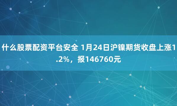 什么股票配资平台安全 1月24日沪镍期货收盘上涨1.2%，报146760元
