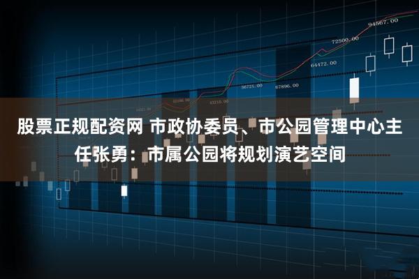 股票正规配资网 市政协委员、市公园管理中心主任张勇：市属公园将规划演艺空间
