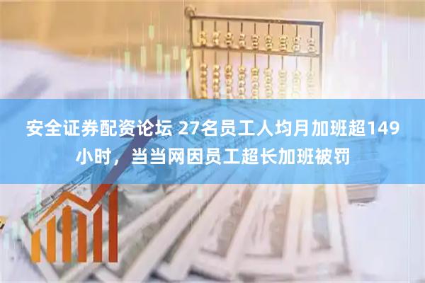 安全证券配资论坛 27名员工人均月加班超149小时，当当网因员工超长加班被罚