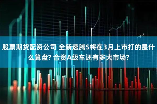 股票期货配资公司 全新速腾S将在3月上市打的是什么算盘? 合资A级车还有多大市场?