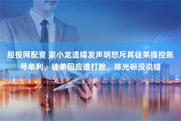 股投网配资 梁小龙遗孀发声明怒斥其徒弟操控账号牟利，徒弟回应遭打脸，陈光标没说错