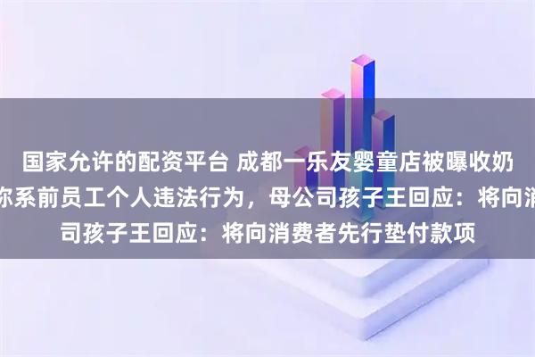 国家允许的配资平台 成都一乐友婴童店被曝收奶粉钱不发货，店方称系前员工个人违法行为，母公司孩子王回应：将向消费者先行垫付款项