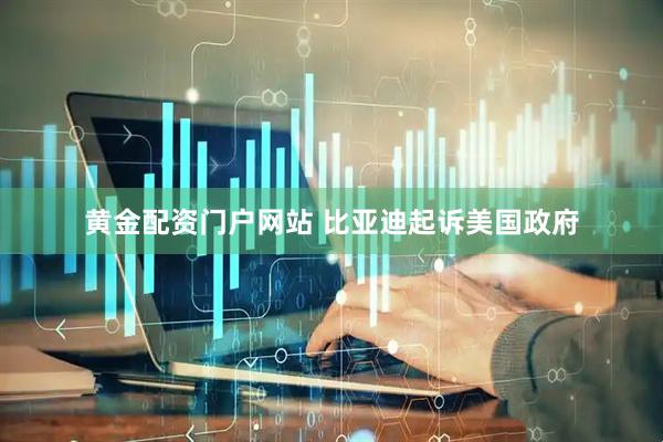 黄金配资门户网站 比亚迪起诉美国政府