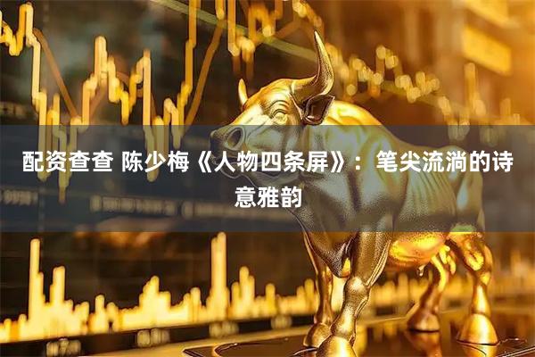 配资查查 陈少梅《人物四条屏》：笔尖流淌的诗意雅韵