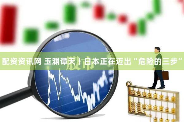 配资资讯网 玉渊谭天丨日本正在迈出“危险的三步”