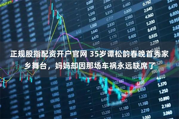 正规股指配资开户官网 35岁谭松韵春晚首秀家乡舞台，妈妈却因那场车祸永远缺席了