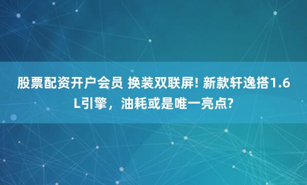 股票配资开户会员 换装双联屏! 新款轩逸搭1.6L引擎，油耗或是唯一亮点?