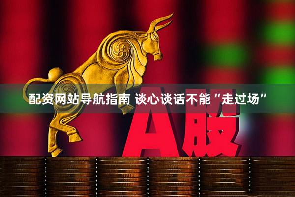 配资网站导航指南 谈心谈话不能“走过场”