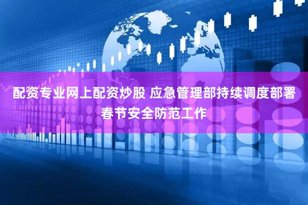 配资专业网上配资炒股 应急管理部持续调度部署春节安全防范工作