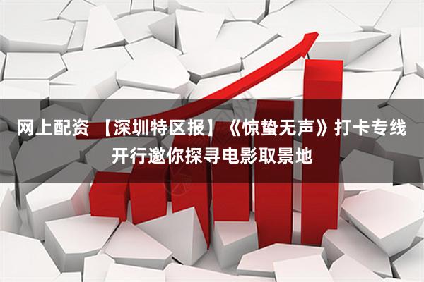网上配资 【深圳特区报】《惊蛰无声》打卡专线开行邀你探寻电影取景地