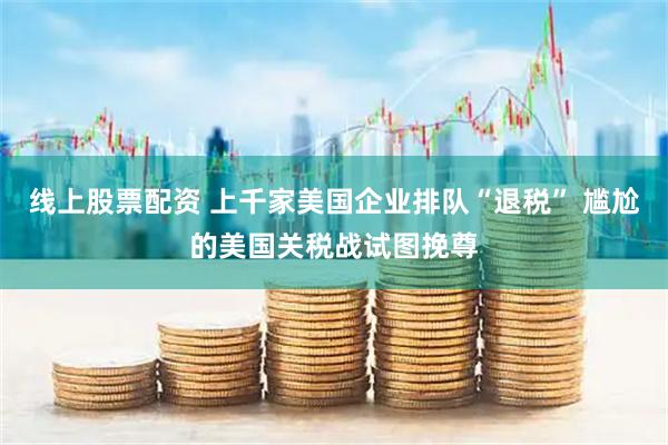 线上股票配资 上千家美国企业排队“退税” 尴尬的美国关税战试图挽尊