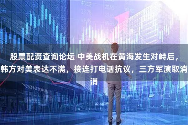 股票配资查询论坛 中美战机在黄海发生对峙后，韩方对美表达不满，接连打电话抗议，三方军演取消