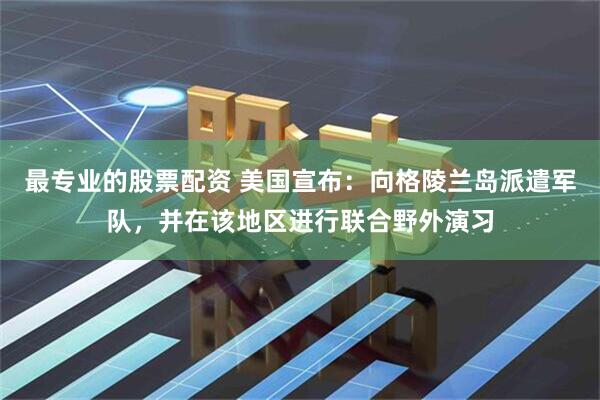 最专业的股票配资 美国宣布：向格陵兰岛派遣军队，并在该地区进行联合野外演习
