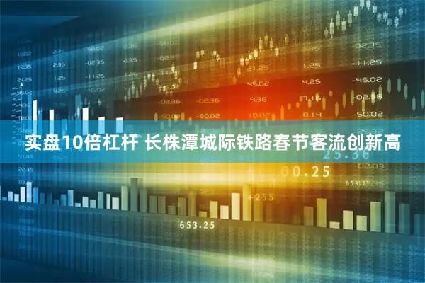 实盘10倍杠杆 长株潭城际铁路春节客流创新高