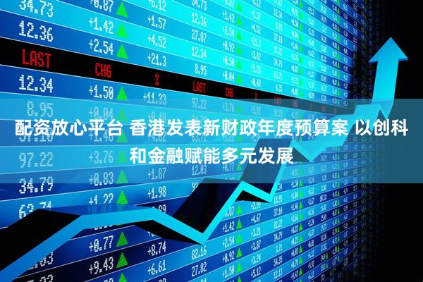 配资放心平台 香港发表新财政年度预算案 以创科和金融赋能多元发展