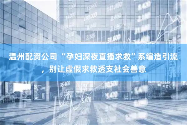 温州配资公司 “孕妇深夜直播求救”系编造引流，别让虚假求救透支社会善意