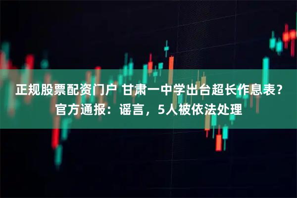 正规股票配资门户 甘肃一中学出台超长作息表？官方通报：谣言，5人被依法处理