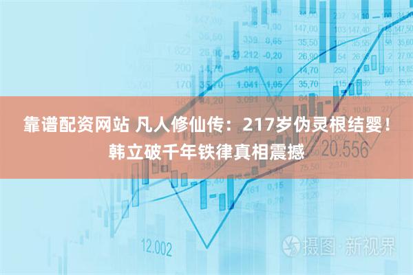 靠谱配资网站 凡人修仙传：217岁伪灵根结婴！韩立破千年铁律真相震撼