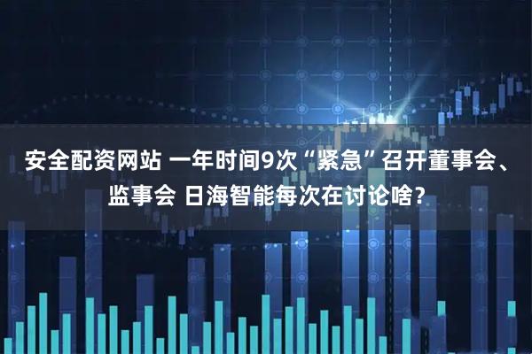安全配资网站 一年时间9次“紧急”召开董事会、监事会 日海智能每次在讨论啥？